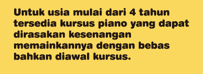 Untuk usia mulai dari 4 tahun tersedia kursus piano yang dapat dirasakan kesenangan memainkannya dengan bebas bahkan di pertemuan pertama kali.