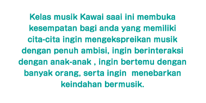 Kelas Musik Kawai sedang membuka kesempatan berkarir bagi Anda yang memiliki cita-cita ingin mengekspresikan musik dengan penuh ambisi, ingin berinteraksi dengan anak-anak, ingin bertemu dengan berbagai orang, ingin menyebarkan keindahan musik.